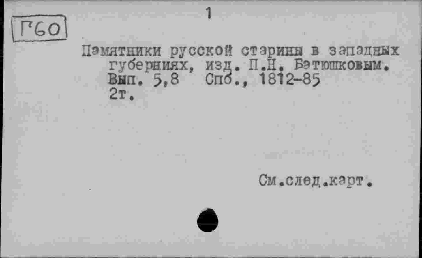 ﻿[p&öl
Памятники русской старина в западных губерниях, изд. П.Н, Батюшковым. Внп.'5,8 Спо., 1812-85 2т.
См.след.карт.